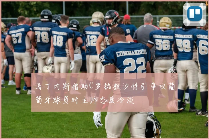 马丁内斯借助C罗执教沙特引争议葡萄牙球员对主帅态度冷淡