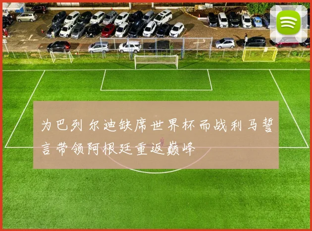 为巴列尔迪缺席世界杯而战利马誓言带领阿根廷重返巅峰