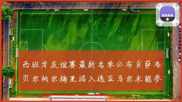 西班牙友谊赛最新名单公布贡萨洛贝尔纳尔梅里诺入选亚马尔未能参赛