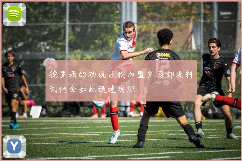 德罗西的劝说让我加盟罗马却没料到他会如此迅速离职