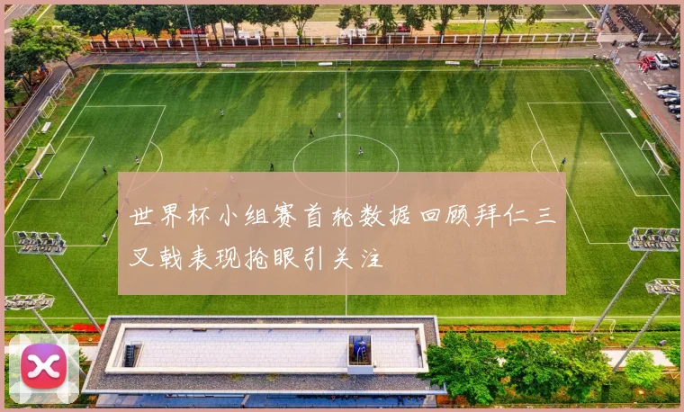 世界杯小组赛首轮数据回顾拜仁三叉戟表现抢眼引关注
