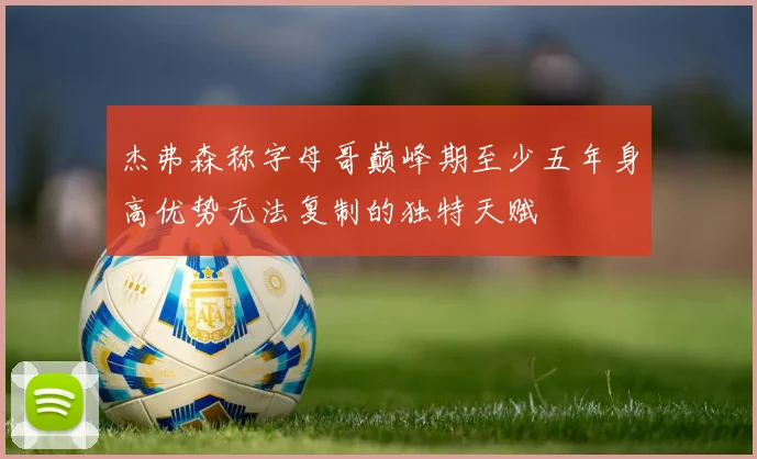 杰弗森称字母哥巅峰期至少五年身高优势无法复制的独特天赋