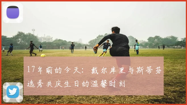 17年前的今天：戴尔库里与斯蒂芬选秀共庆生日的温馨时刻
