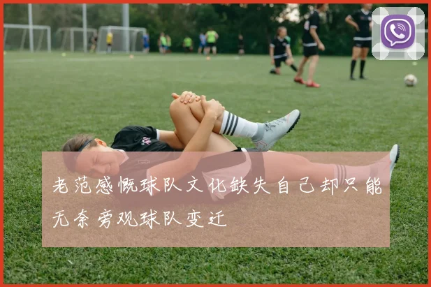 老范感慨球队文化缺失自己却只能无奈旁观球队变迁