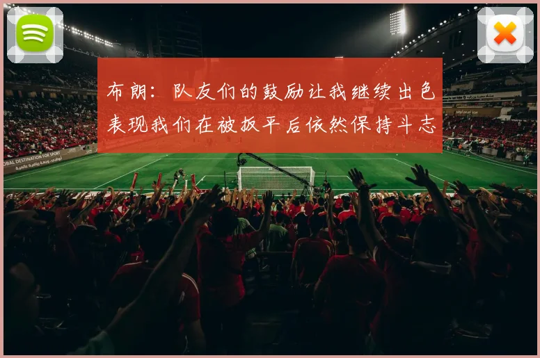 布朗：队友们的鼓励让我继续出色表现我们在被扳平后依然保持斗志