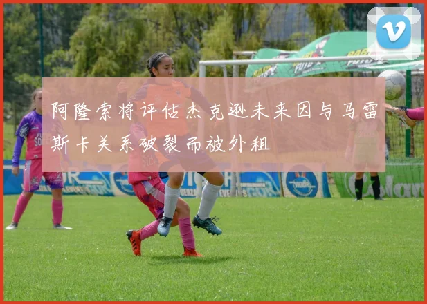 阿隆索将评估杰克逊未来因与马雷斯卡关系破裂而被外租